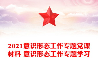 2021意識(shí)形態(tài)工作專題黨課材料 意識(shí)形態(tài)工作專題學(xué)習(xí)