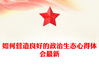 如何營造良好的政治生態(tài)心得體會最新