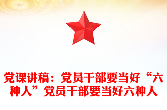 黨課講稿：黨員干部要當(dāng)好“六種人”黨員干部要當(dāng)好六種人