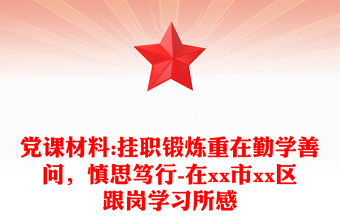 黨課材料:掛職鍛煉重在勤學善問，慎思篤行-在xx市xx區跟崗學習所感
