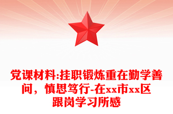 黨課材料:掛職鍛煉重在勤學(xué)善問，慎思篤行-在xx市xx區(qū)跟崗學(xué)習(xí)所感