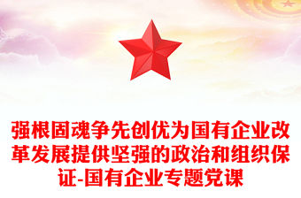 強根固魂爭先創優為國有企業改革發展提供堅強的政治和組織保證-國有企業專題黨課
