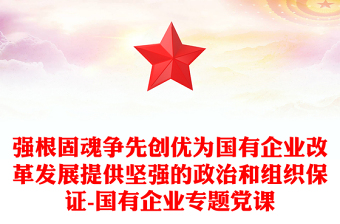 強根固魂爭先創(chuàng)優(yōu)為國有企業(yè)改革發(fā)展提供堅強的政治和組織保證-國有企業(yè)專題黨課 強根固魂爭先創(chuàng)優(yōu)為國有企業(yè)改革發(fā)展提供堅強的政治和組織保證-國有企業(yè)專題黨課