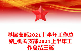 基層支部2021上半年工作總結_機關支部2021上半年工作總結三篇