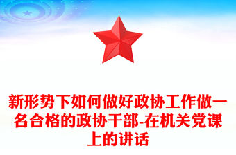 新形勢下如何做好政協工作做一名合格的政協干部-在機關黨課上的講話