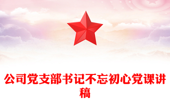 公司黨支部書記不忘初心黨課講稿