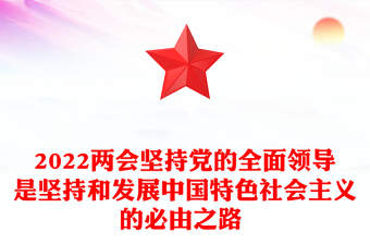 2022兩會堅持黨的全面領導是堅持和發(fā)展中國特色社會主義的必由之路 