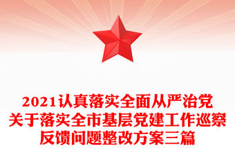2021認真落實全面從嚴治黨關于落實全市基層黨建工作巡察反饋問題整改方案三篇
