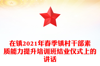 在鎮(zhèn)2021年春季鎮(zhèn)村干部素質(zhì)能力提升培訓(xùn)班結(jié)業(yè)儀式上的講話