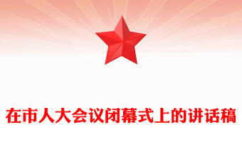在市人大會(huì)議閉幕式上的講話稿 在市人大會(huì)議閉幕式上的講話稿