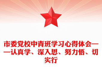 市委黨校中青班學習心得體會——認真學、深入思、努力悟、切實行
