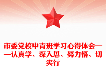 市委黨校中青班學(xué)習(xí)心得體會(huì)——認(rèn)真學(xué)、深入思、努力悟、切實(shí)行