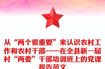 從“兩個很重要”來認識農村工作和農村干部——在全縣新一屆村“兩委”干部培訓班上的黨課報告范文