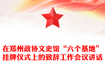 在鄭州政協(xié)文史館“六個(gè)基地”掛牌儀式上的致辭工作會(huì)議講話