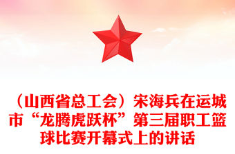 （山西省總工會）宋海兵在運城市“龍騰虎躍杯”第三屆職工籃球比賽開幕式上的講話