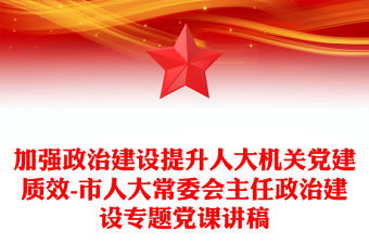 加強政治建設提升人大機關黨建質效-市人大常委會主任政治建設專題黨課講稿