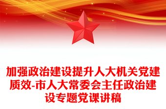 加強(qiáng)政治建設(shè)提升人大機(jī)關(guān)黨建質(zhì)效-市人大常委會(huì)主任政治建設(shè)專(zhuān)題黨課講稿