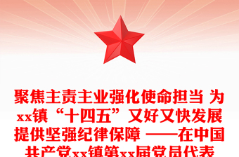 聚焦主責(zé)主業(yè)強(qiáng)化使命擔(dān)當(dāng) 為xx鎮(zhèn)“十四五”又好又快發(fā)展提供堅(jiān)強(qiáng)紀(jì)律保障 ——在中國共產(chǎn)黨xx鎮(zhèn)第xx屆黨員代表大會上的工作報(bào)告