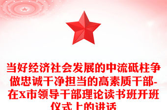 當好經濟社會發展的中流砥柱爭做忠誠干凈擔當的高素質干部-在X市領導干部理論讀書班開班儀式上的講話