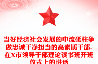 當好經(jīng)濟社會發(fā)展的中流砥柱爭做忠誠干凈擔當?shù)母咚刭|(zhì)干部-在X市領(lǐng)導(dǎo)干部理論讀書班開班儀式上的講話
