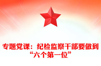 專題黨課：紀(jì)檢監(jiān)察干部要做到“六個(gè)第一位”