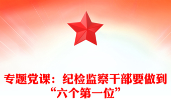 專題黨課：紀(jì)檢監(jiān)察干部要做到“六個(gè)第一位”