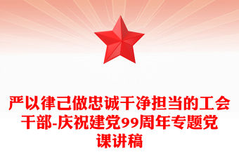 嚴以律己做忠誠干凈擔當的工會干部-慶祝建黨99周年專題黨課講稿