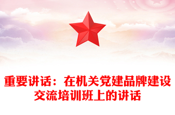 重要講話:在機關(guān)黨建品牌建設(shè)交流培訓(xùn)班上的講話