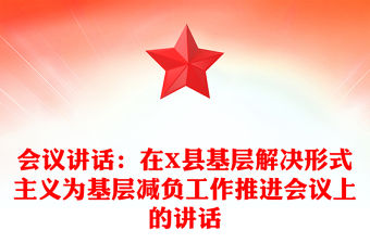 會議講話：在X縣基層解決形式主義為基層減負工作推進會議上的講話