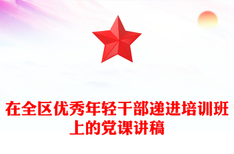 在全區(qū)優(yōu)秀年輕干部遞進(jìn)培訓(xùn)班上的黨課講稿