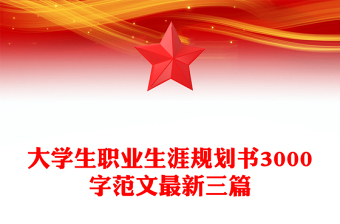 大學(xué)生職業(yè)生涯規(guī)劃書3000字范文最新三篇 大學(xué)生職業(yè)生涯規(guī)劃書3000字范文最新三篇
