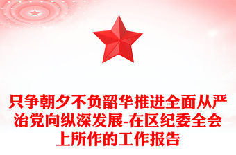 只爭朝夕不負韶華推進全面從嚴治黨向縱深發展-在區紀委全會上所作的工作報告