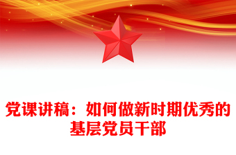 黨課講稿：如何做新時期優(yōu)秀的基層黨員干部