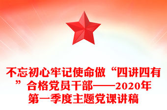 不忘初心牢記使命做“四講四有”合格黨員干部——2020年第一季度主題黨課講稿