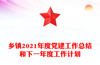 鄉(xiāng)鎮(zhèn)2021年度黨建工作總結(jié)和下一年度工作計(jì)劃