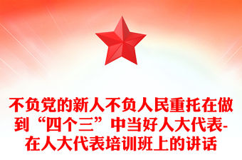 不負黨的新人不負人民重托在做到“四個三”中當好人大代表-在人大代表培訓班上的講話
