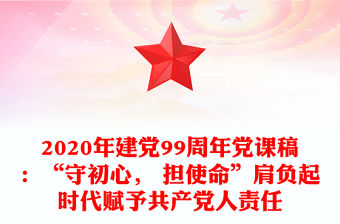 2020年建黨99周年黨課稿：“守初心， 擔使命”肩負起時代賦予共產黨人責任