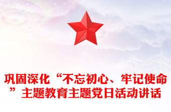 鞏固深化“不忘初心、牢記使命”主題教育主題黨日活動講話