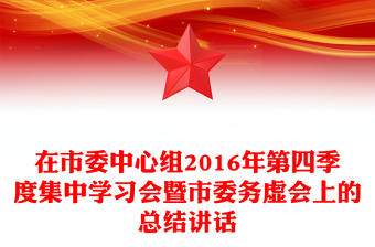 在市委中心組2016年第四季度集中學(xué)習(xí)會暨市委務(wù)虛會上的總結(jié)講話 在市委中心組2016年第四季度集中學(xué)習(xí)會暨市委務(wù)虛會上的總結(jié)講話