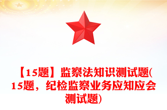 【15題】監(jiān)察法知識測試題(15題，紀(jì)檢監(jiān)察業(yè)務(wù)應(yīng)知應(yīng)會測試題)