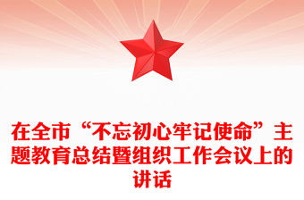 在全市“不忘初心牢記使命”主題教育總結暨組織工作會議上的講話