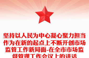 堅持以人民為中心凝心聚力擔當作為在新的起點上不斷開創市場監管工作新局面-在全市市場監督管理工作會議上的講話