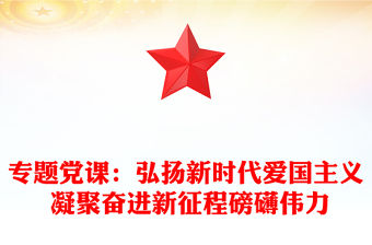 專題黨課：弘揚新時代愛國主義 凝聚奮進新征程磅礴偉力