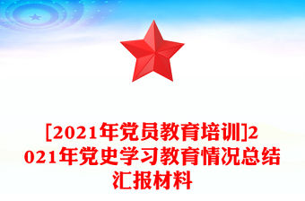 [2021年黨員教育培訓(xùn)]2021年黨史學(xué)習(xí)教育情況總結(jié)匯報(bào)材料