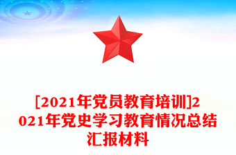 [2021年黨員教育培訓]2021年黨史學習教育情況總結(jié)匯報材料