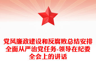 黨風(fēng)廉政建設(shè)和反腐敗總結(jié)安排全面從嚴(yán)治黨任務(wù)-領(lǐng)導(dǎo)在紀(jì)委全會(huì)上的講話