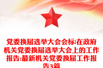 黨委換屆選舉大會會標|在政府機關黨委換屆選舉大會上的工作報告:最新機關黨委換屆工作報告3篇
