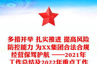 多措并舉 扎實(shí)推進(jìn) 提高風(fēng)險(xiǎn)防控能力 為XX集團(tuán)合法合規(guī)經(jīng)營(yíng)保駕護(hù)航 ——2021年工作總結(jié)及2022年重點(diǎn)工作計(jì)劃