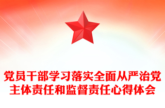 黨員干部學(xué)習(xí)落實(shí)全面從嚴(yán)治黨主體責(zé)任和監(jiān)督責(zé)任心得體會(huì)