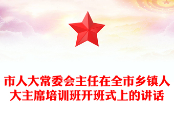 市人大常委會(huì)主任在全市鄉(xiāng)鎮(zhèn)人大主席培訓(xùn)班開(kāi)班式上的講話(huà)